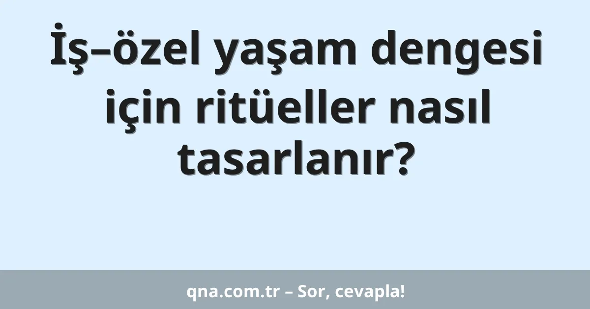 İş–özel yaşam dengesi için ritüeller nasıl tasarlanır?