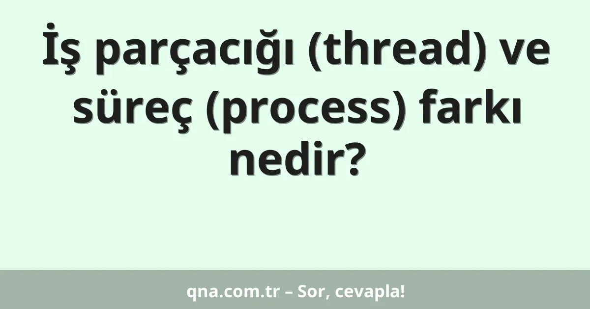 İş parçacığı (thread) ve süreç (process) farkı nedir?