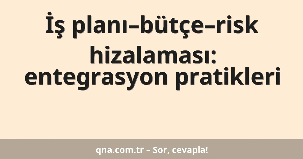İş planı–bütçe–risk hizalaması: entegrasyon pratikleri