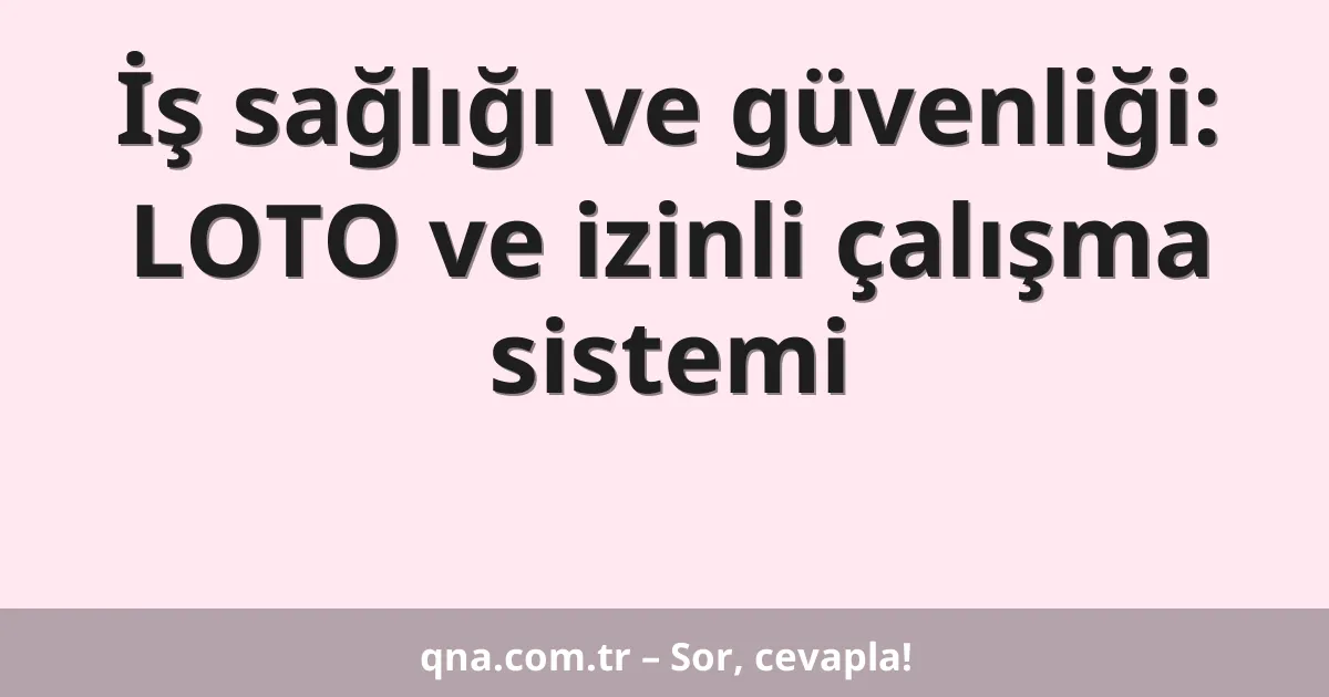 İş sağlığı ve güvenliği: LOTO ve izinli çalışma sistemi