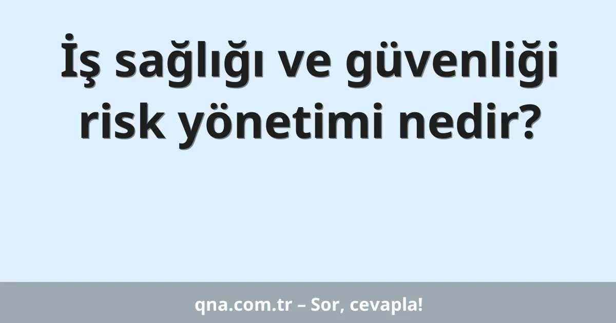 İş sağlığı ve güvenliği risk yönetimi nedir?