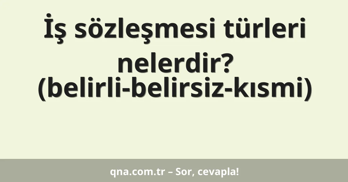 İş sözleşmesi türleri nelerdir? (belirli-belirsiz-kısmi)