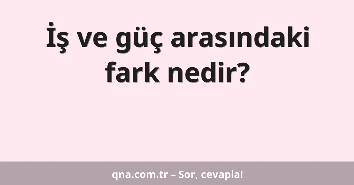 İş ve güç arasındaki fark nedir?
