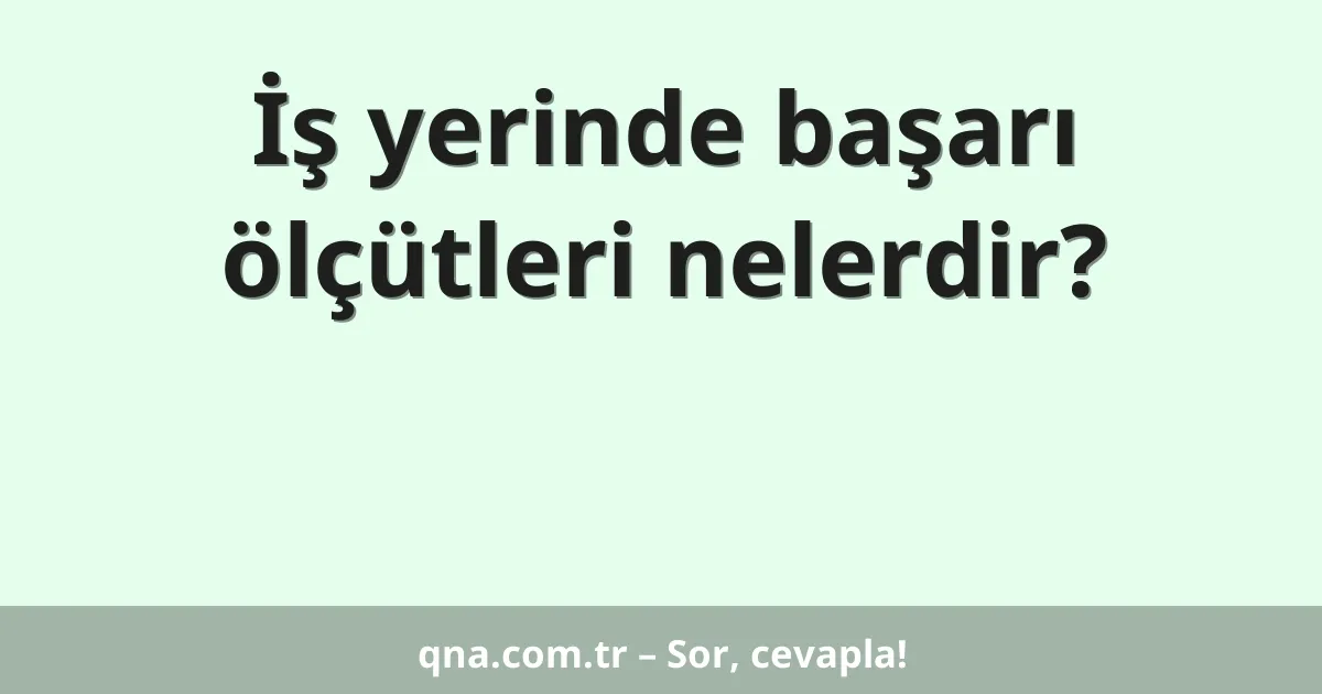 İş yerinde başarı ölçütleri nelerdir?