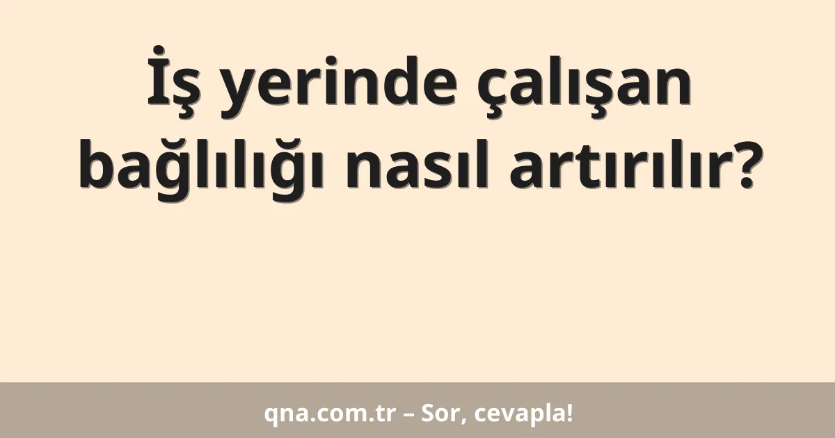İş yerinde çalışan bağlılığı nasıl artırılır?