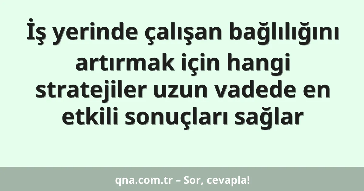 İş yerinde çalışan bağlılığını artırmak için hangi stratejiler uzun vadede en etkili sonuçları sağlar