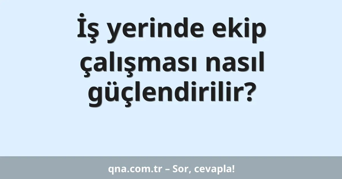 İş yerinde ekip çalışması nasıl güçlendirilir?