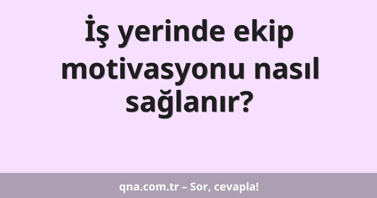 İş yerinde ekip motivasyonu nasıl sağlanır?