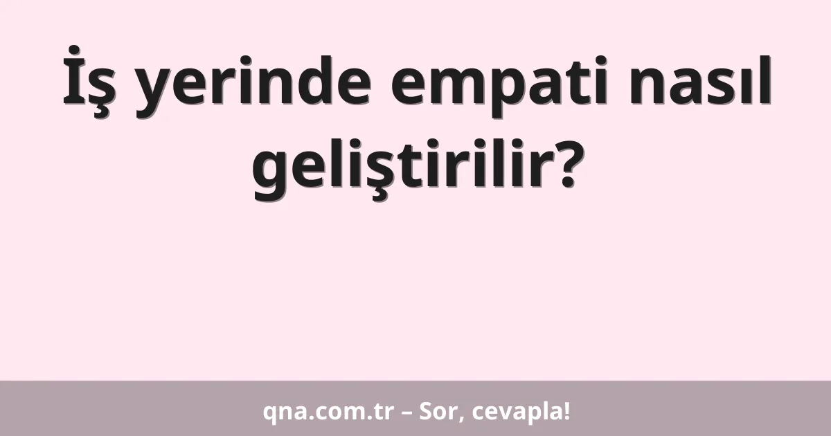 İş yerinde empati nasıl geliştirilir?