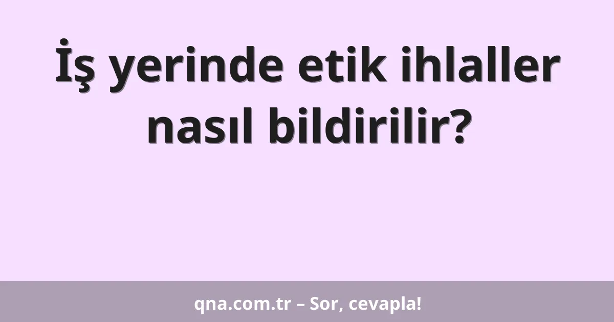İş yerinde etik ihlaller nasıl bildirilir?