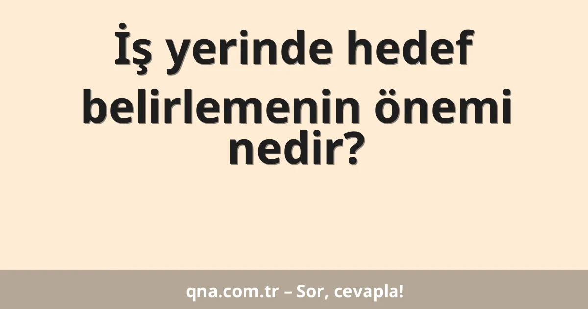 İş yerinde hedef belirlemenin önemi nedir?