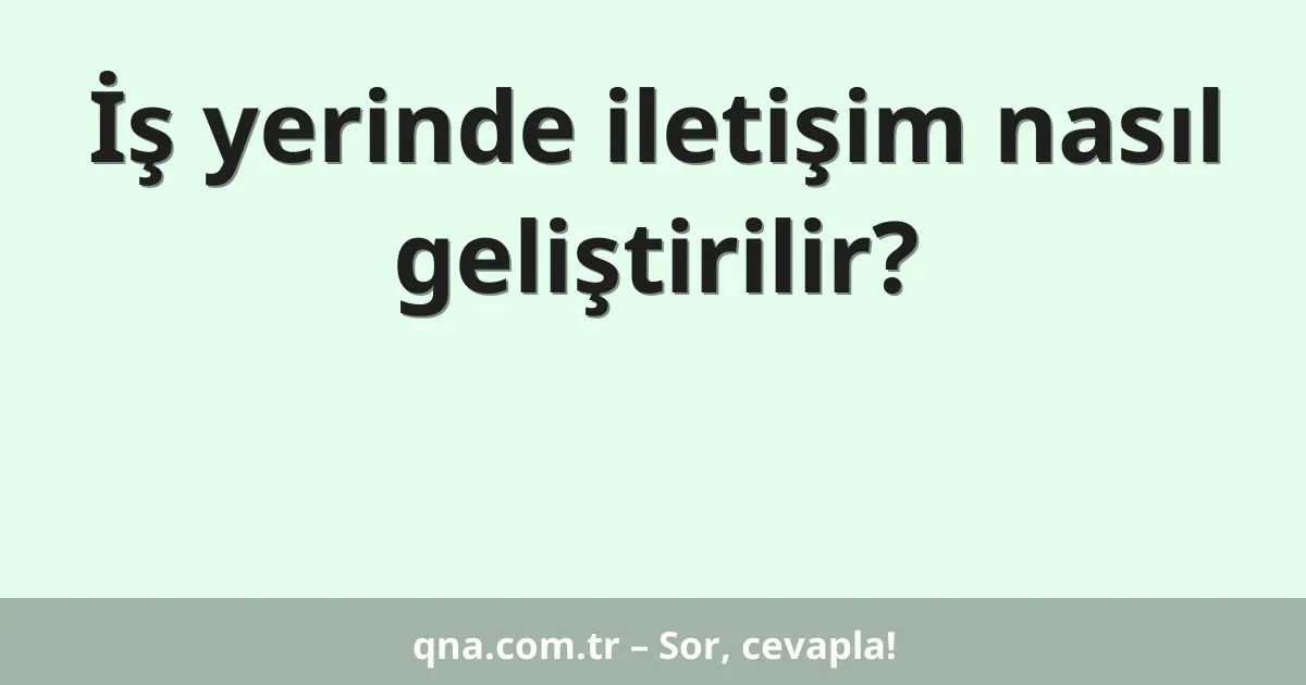 İş yerinde iletişim nasıl geliştirilir?