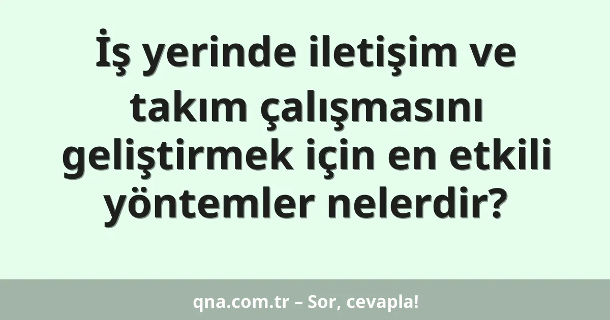 İş yerinde iletişim ve takım çalışmasını geliştirmek için en etkili yöntemler nelerdir?