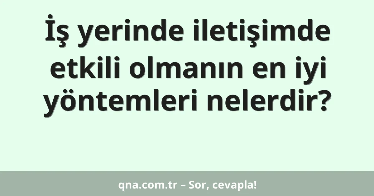 İş yerinde iletişimde etkili olmanın en iyi yöntemleri nelerdir?