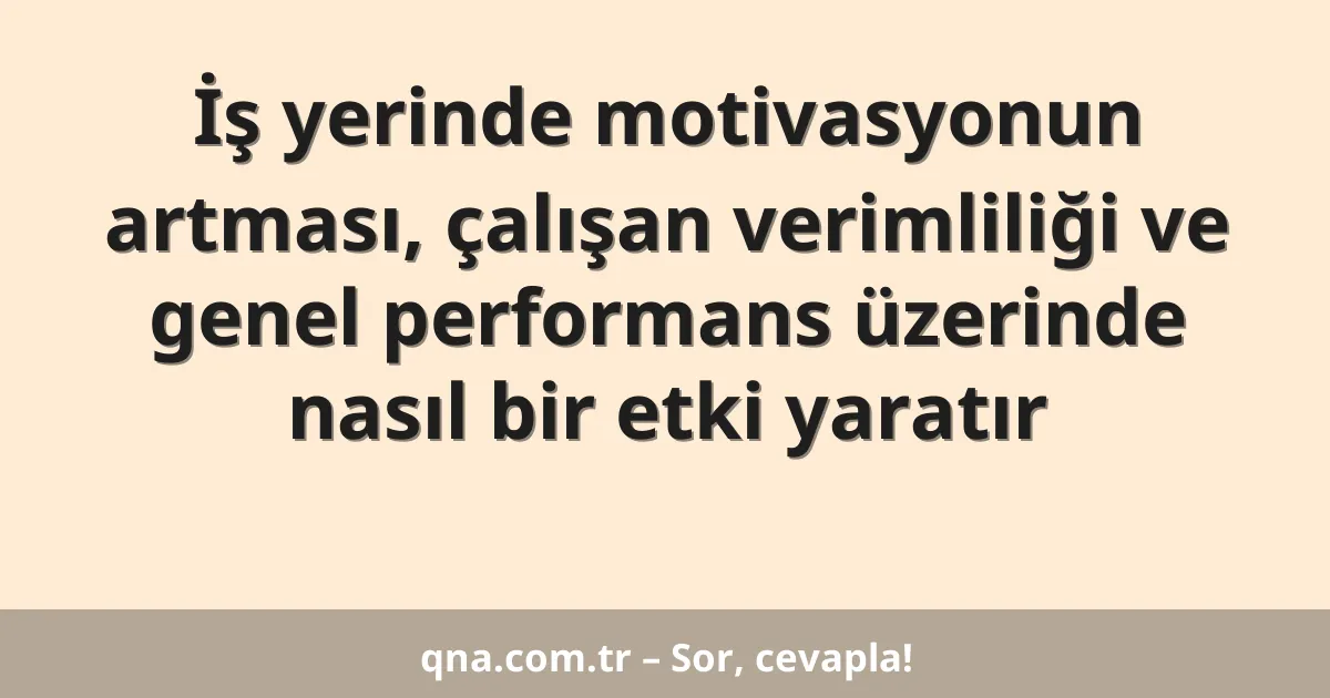 İş yerinde motivasyonun artması, çalışan verimliliği ve genel performans üzerinde nasıl bir etki yaratır