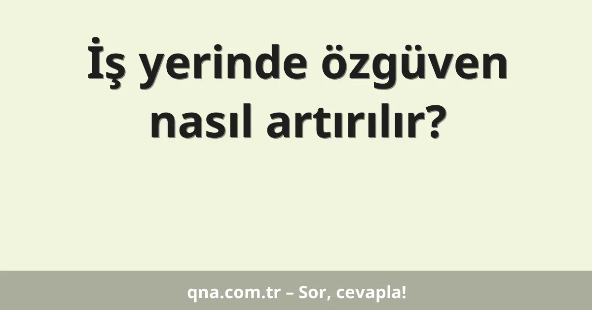 İş yerinde özgüven nasıl artırılır?