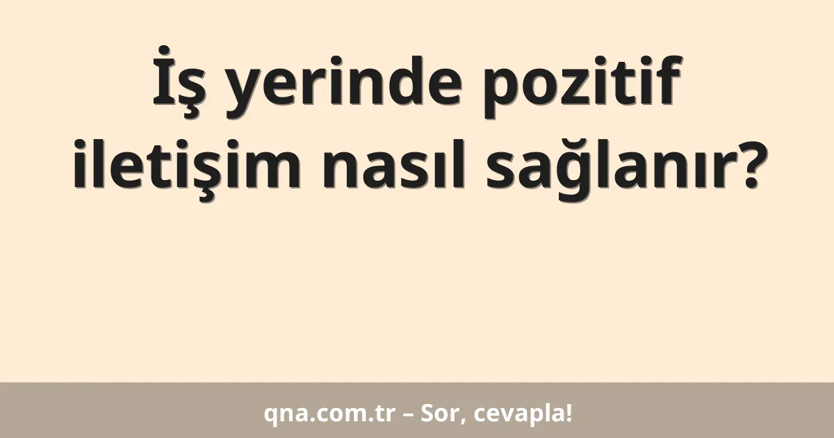 İş yerinde pozitif iletişim nasıl sağlanır?