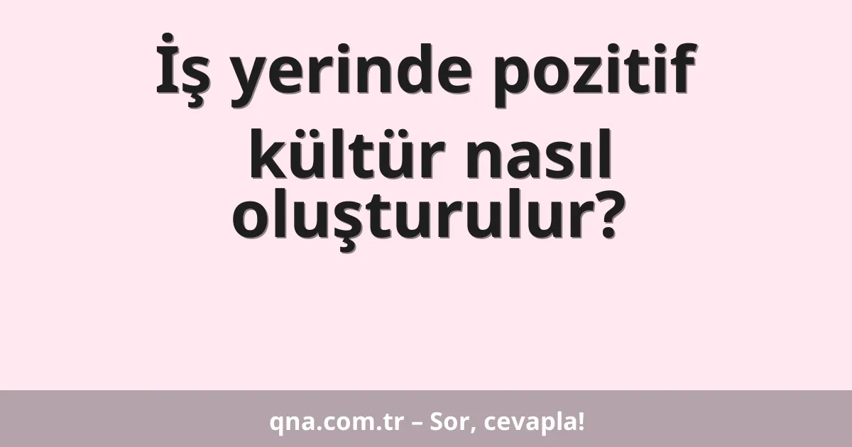 İş yerinde pozitif kültür nasıl oluşturulur?