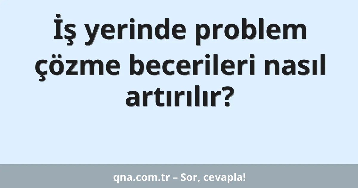 İş yerinde problem çözme becerileri nasıl artırılır?