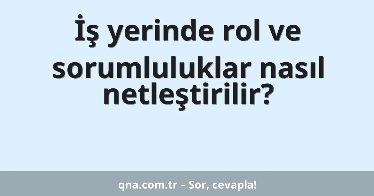 İş yerinde rol ve sorumluluklar nasıl netleştirilir?
