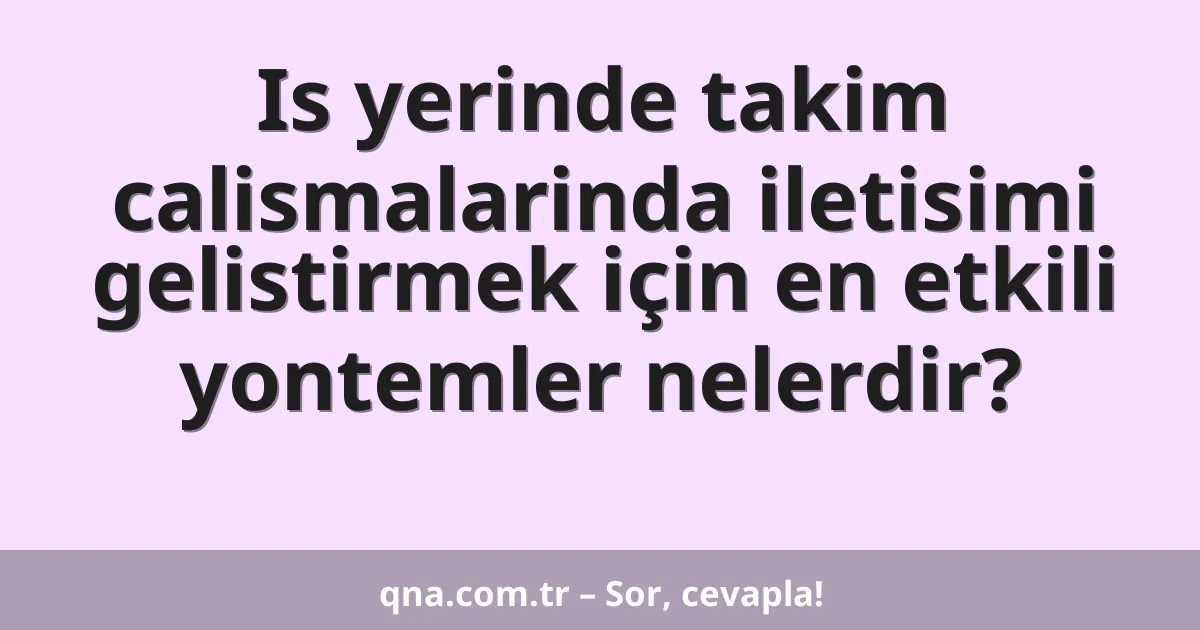Is yerinde takim calismalarinda iletisimi gelistirmek için en etkili yontemler nelerdir?