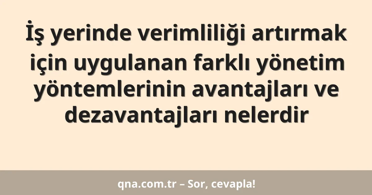 İş yerinde verimliliği artırmak için uygulanan farklı yönetim yöntemlerinin avantajları ve dezavantajları nelerdir