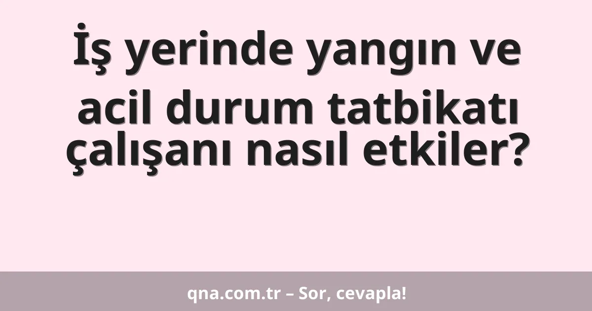 İş yerinde yangın ve acil durum tatbikatı çalışanı nasıl etkiler?