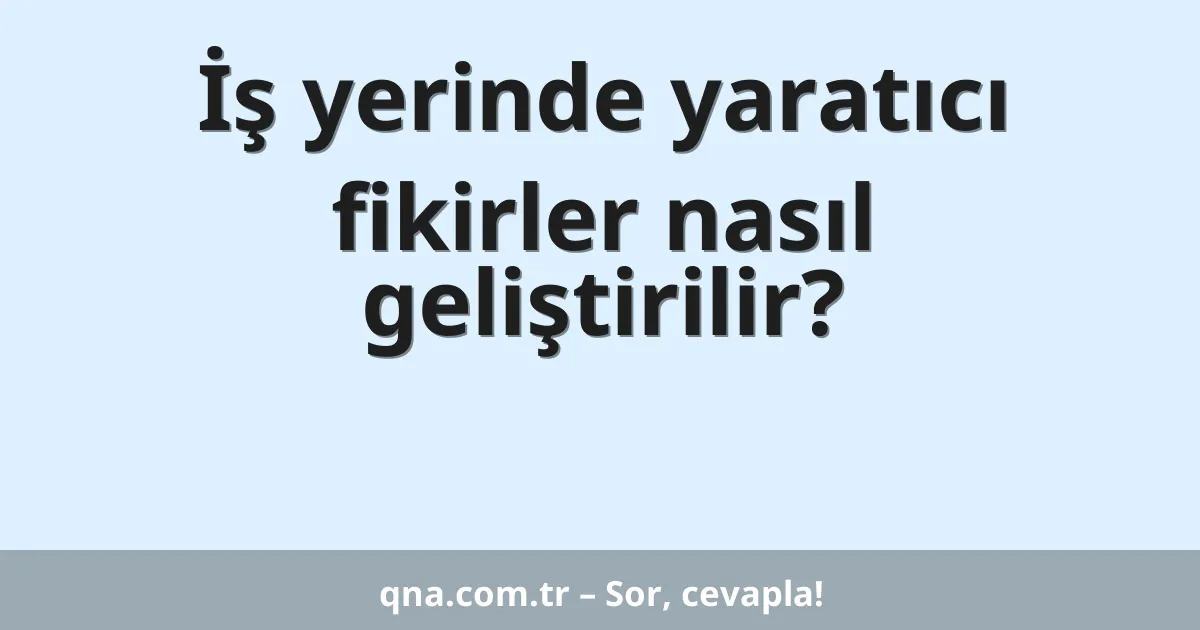 İş yerinde yaratıcı fikirler nasıl geliştirilir?