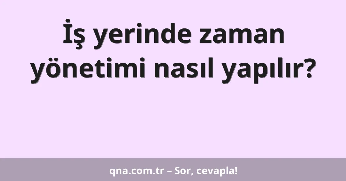 İş yerinde zaman yönetimi nasıl yapılır?