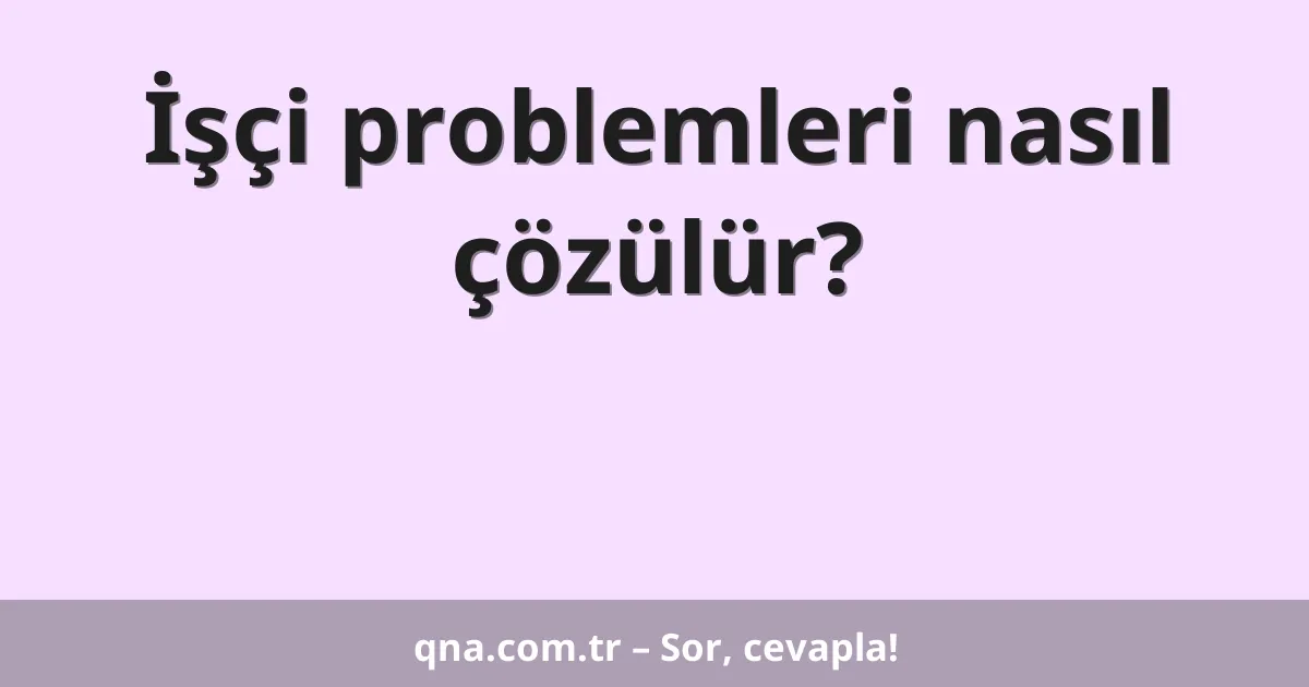 İşçi problemleri nasıl çözülür?