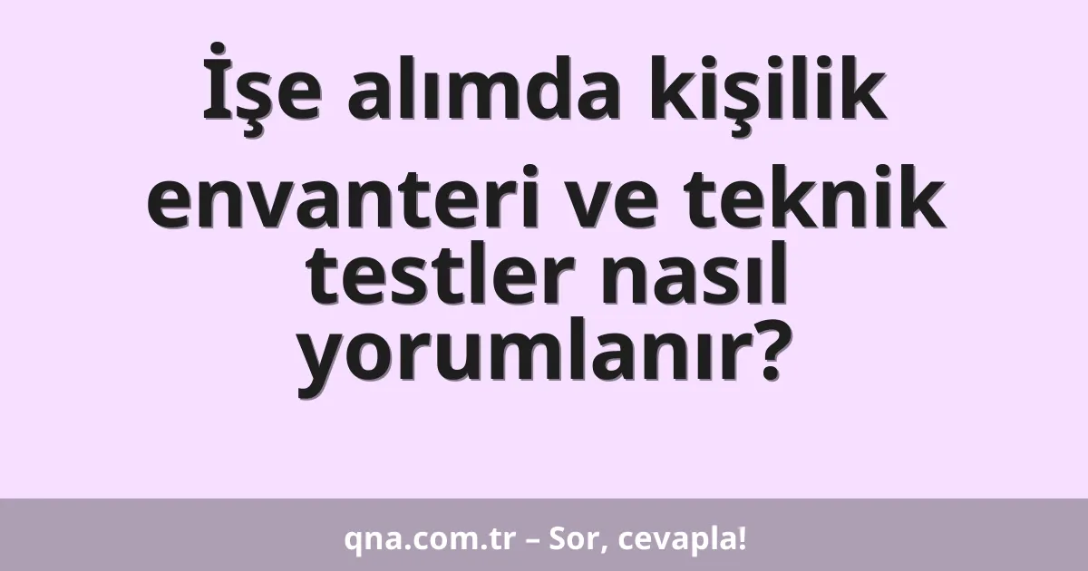 İşe alımda kişilik envanteri ve teknik testler nasıl yorumlanır?