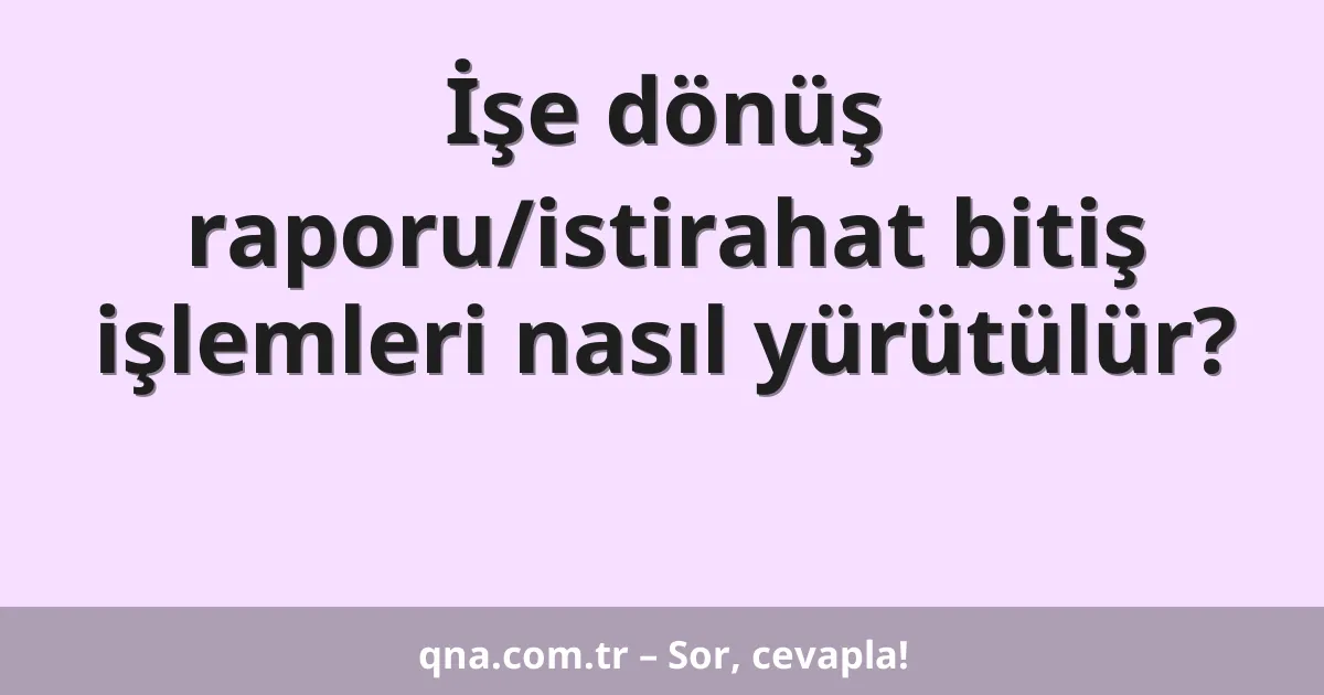 İşe dönüş raporu/istirahat bitiş işlemleri nasıl yürütülür?