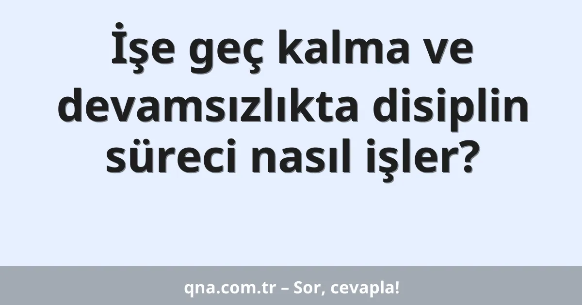 İşe geç kalma ve devamsızlıkta disiplin süreci nasıl işler?