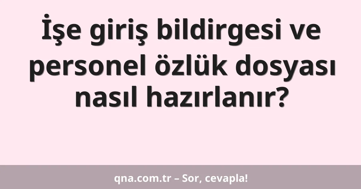 İşe giriş bildirgesi ve personel özlük dosyası nasıl hazırlanır?