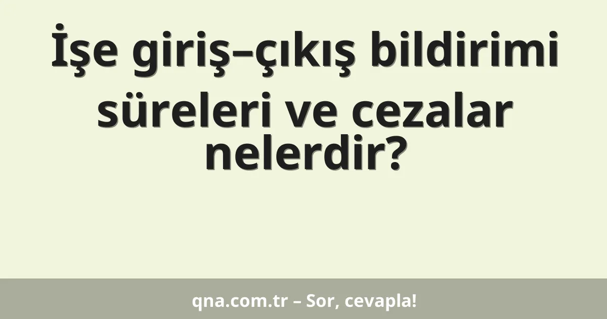 İşe giriş–çıkış bildirimi süreleri ve cezalar nelerdir?