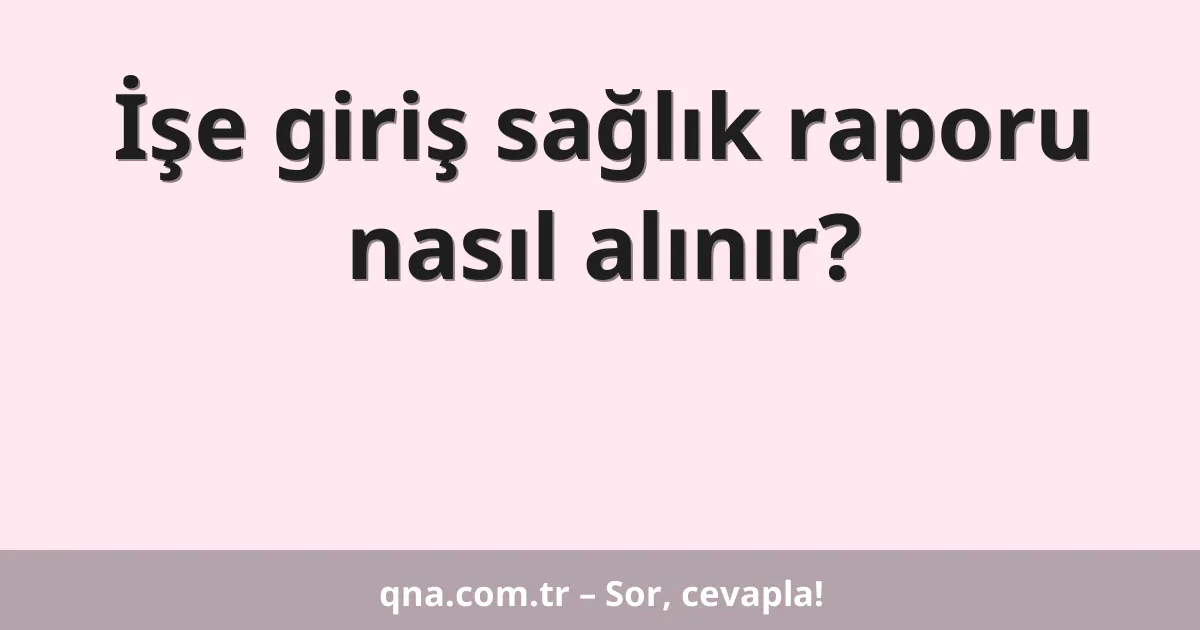 İşe giriş sağlık raporu nasıl alınır?