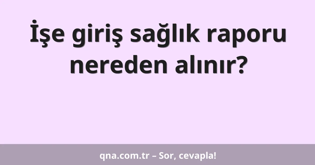 İşe giriş sağlık raporu nereden alınır?