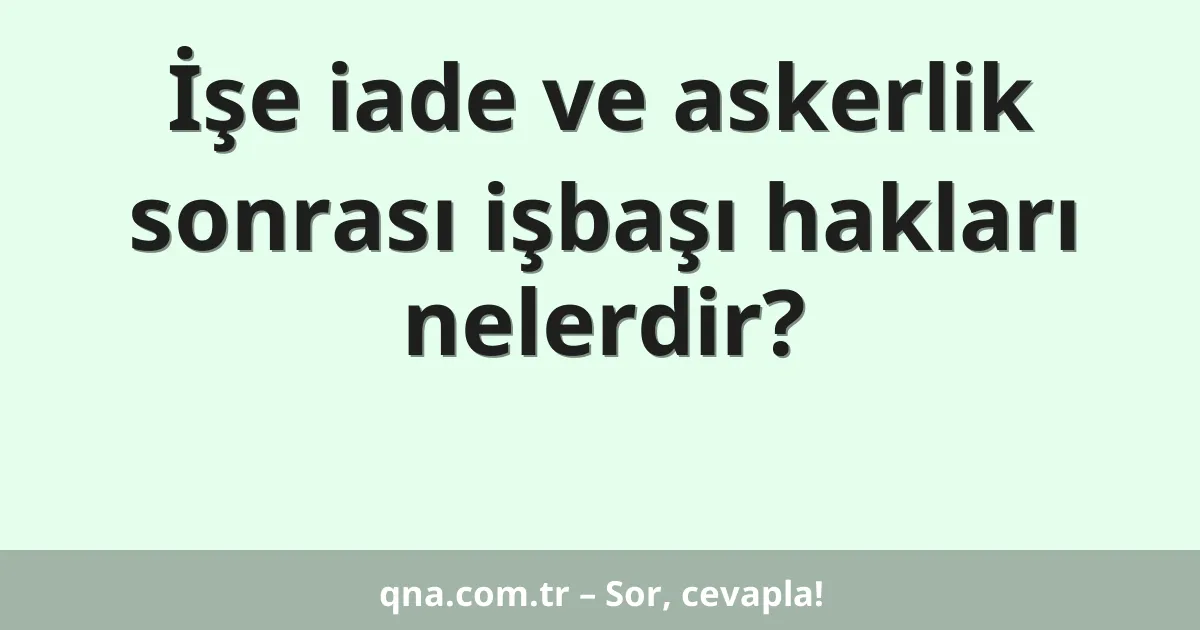 İşe iade ve askerlik sonrası işbaşı hakları nelerdir?