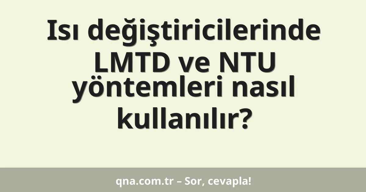 Isı değiştiricilerinde LMTD ve NTU yöntemleri nasıl kullanılır?