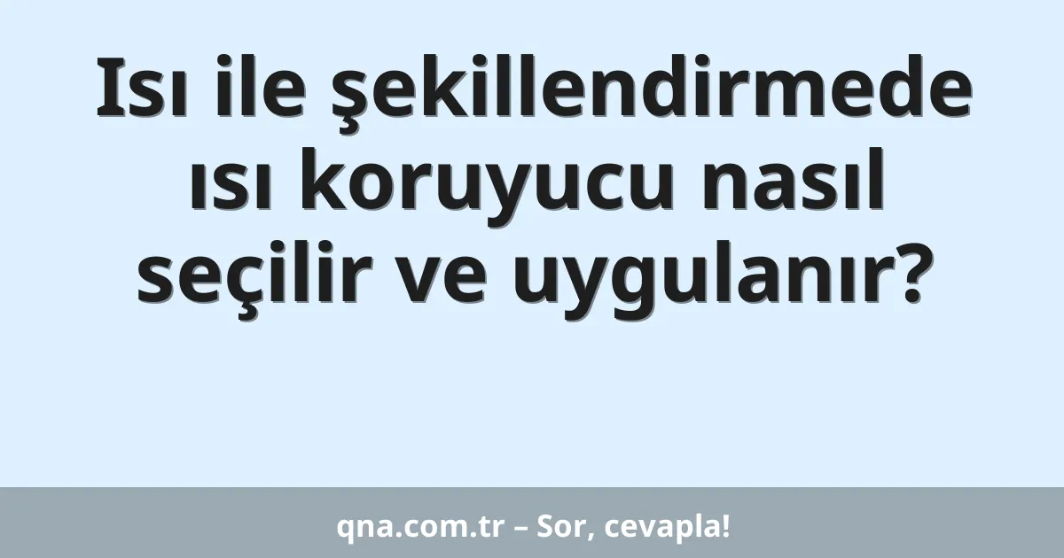 Isı ile şekillendirmede ısı koruyucu nasıl seçilir ve uygulanır?