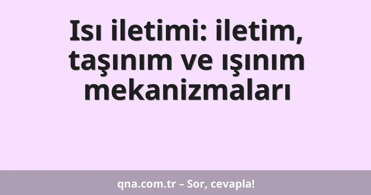 Isı iletimi: iletim, taşınım ve ışınım mekanizmaları