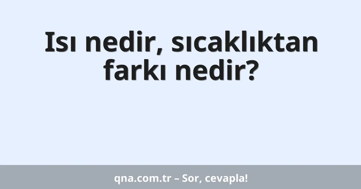 Isı nedir, sıcaklıktan farkı nedir?