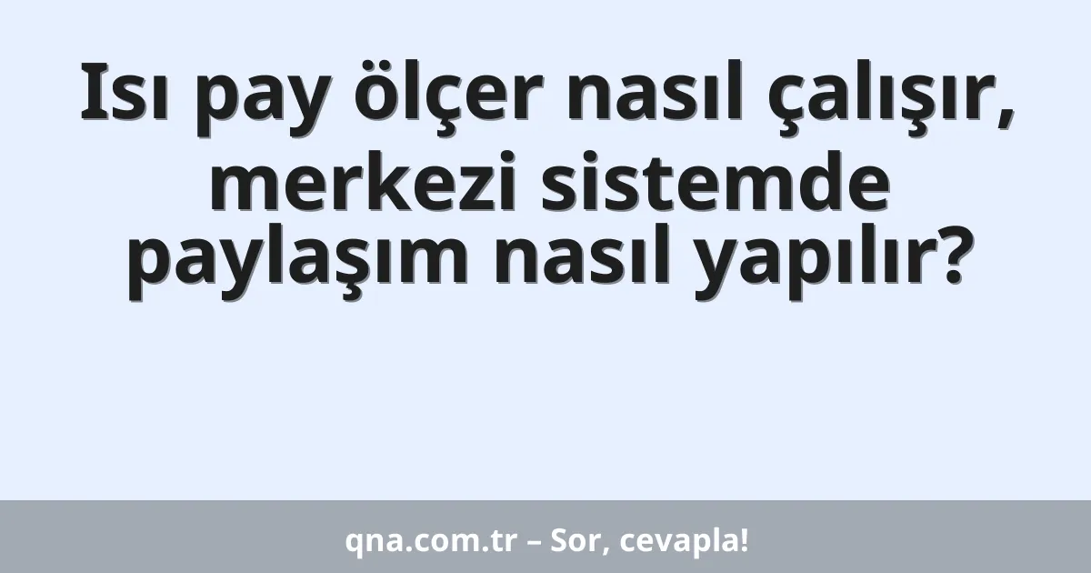 Isı pay ölçer nasıl çalışır, merkezi sistemde paylaşım nasıl yapılır?
