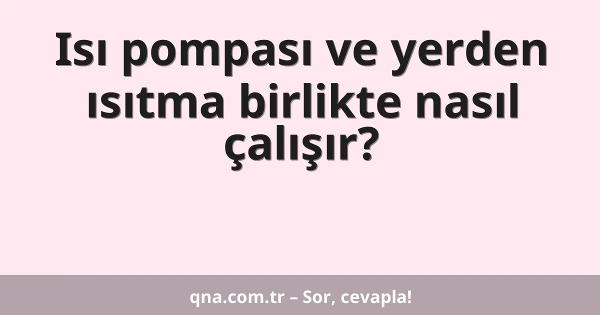 Isı pompası ve yerden ısıtma birlikte nasıl çalışır?