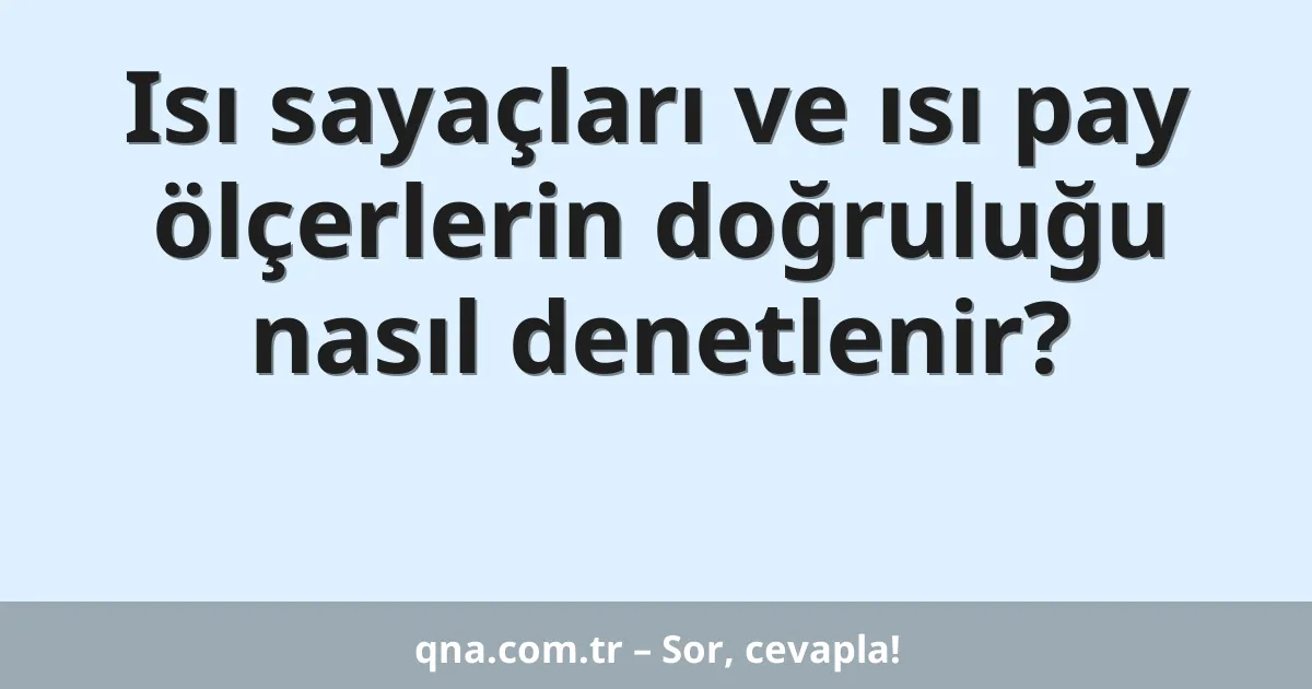 Isı sayaçları ve ısı pay ölçerlerin doğruluğu nasıl denetlenir?