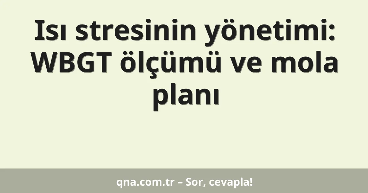 Isı stresinin yönetimi: WBGT ölçümü ve mola planı