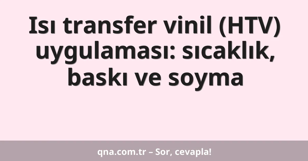 Isı transfer vinil (HTV) uygulaması: sıcaklık, baskı ve soyma
