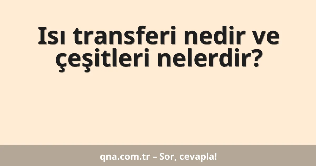Isı transferi nedir ve çeşitleri nelerdir?