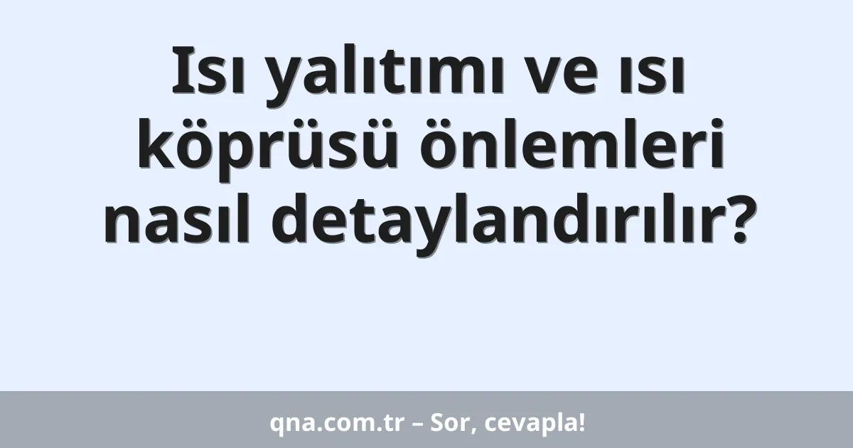 Isı yalıtımı ve ısı köprüsü önlemleri nasıl detaylandırılır?