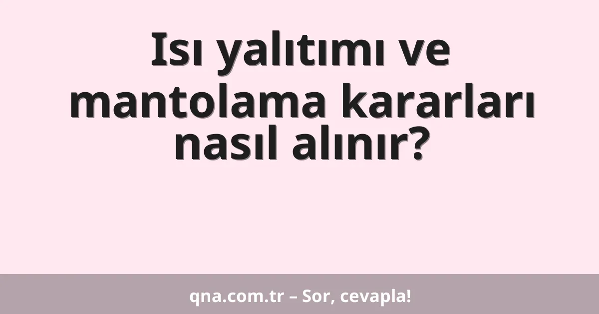Isı yalıtımı ve mantolama kararları nasıl alınır?
